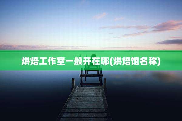 烘焙工作室一般开在哪(烘焙馆名称)