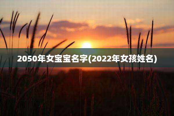 2050年女宝宝名字(2022年女孩姓名)