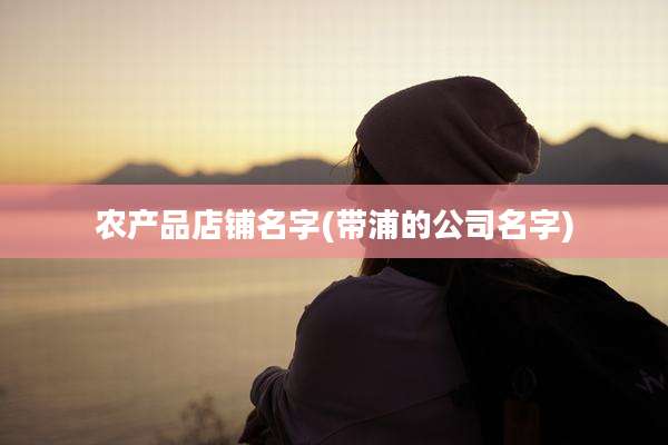 农产品店铺名字(带浦的公司名字)