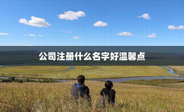 公司注册什么名字好温馨点