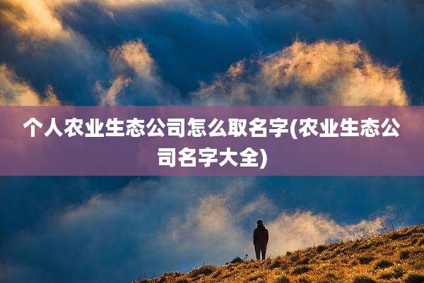 个人农业生态公司怎么取名字(农业生态公司名字大全)