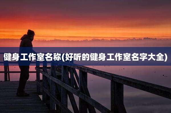 健身工作室名称(好听的健身工作室名字大全)