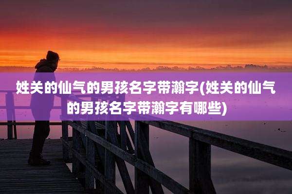 姓关的仙气的男孩名字带瀚字(姓关的仙气的男孩名字带瀚字有哪些)