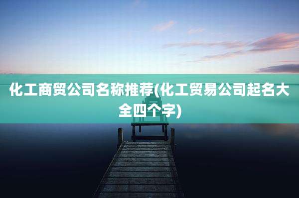 化工商贸公司名称推荐(化工贸易公司起名大全四个字)