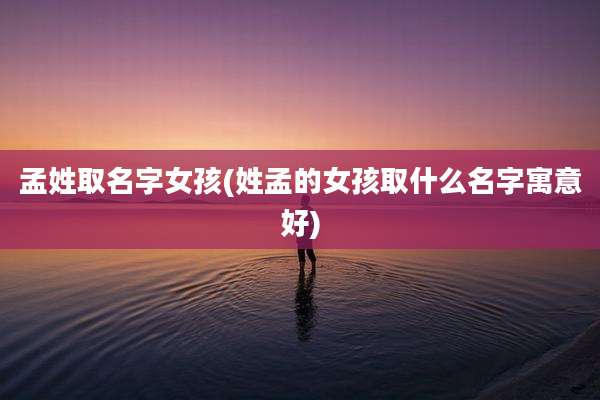 孟姓取名字女孩(姓孟的女孩取什么名字寓意好)