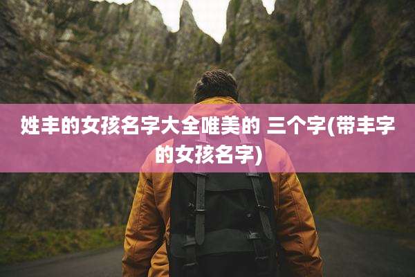 姓丰的女孩名字大全唯美的 三个字(带丰字的女孩名字)
