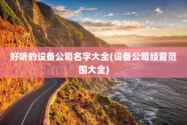好听的设备公司名字大全(设备公司经营范围大全)