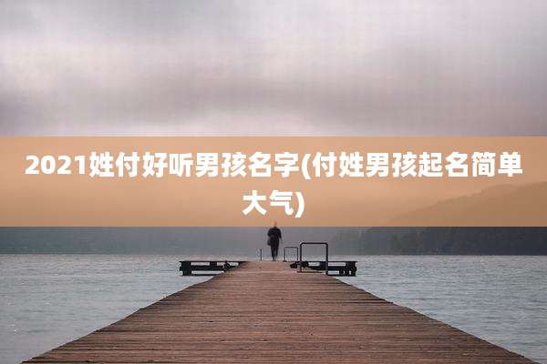 2021姓付好听男孩名字(付姓男孩起名简单大气)