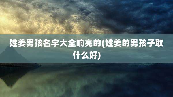姓姜男孩名字大全响亮的(姓姜的男孩子取什么好)