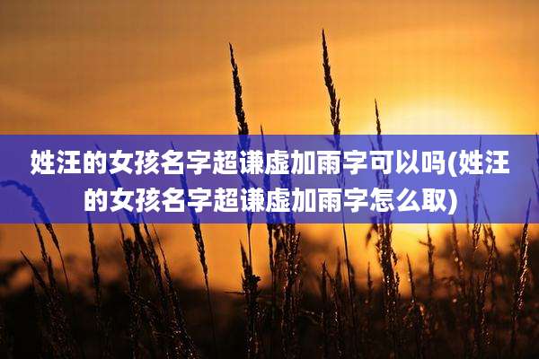 姓汪的女孩名字超谦虚加雨字可以吗(姓汪的女孩名字超谦虚加雨字怎么取)