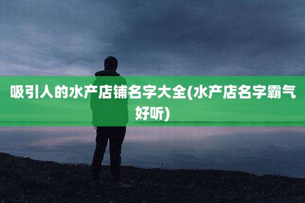吸引人的水产店铺名字大全(水产店名字霸气好听)