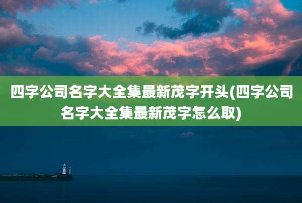 四字公司名字大全集最新茂字开头(四字公司名字大全集最新茂字怎么取)