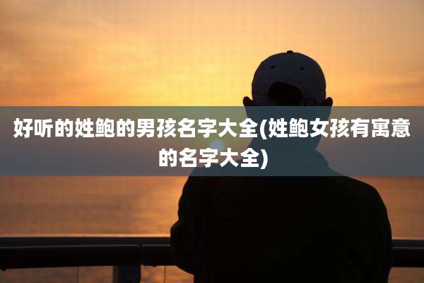 好听的姓鲍的男孩名字大全(姓鲍女孩有寓意的名字大全)