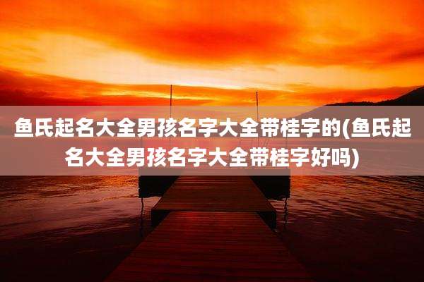 鱼氏起名大全男孩名字大全带桂字的(鱼氏起名大全男孩名字大全带桂字好吗)