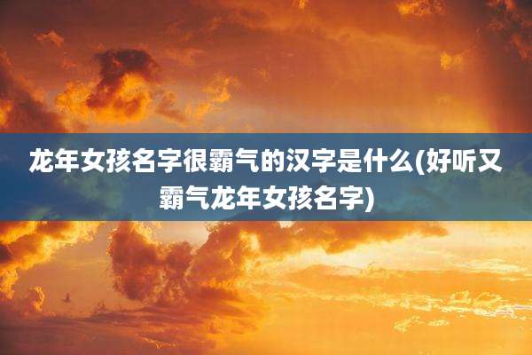 龙年女孩名字很霸气的汉字是什么(好听又霸气龙年女孩名字)