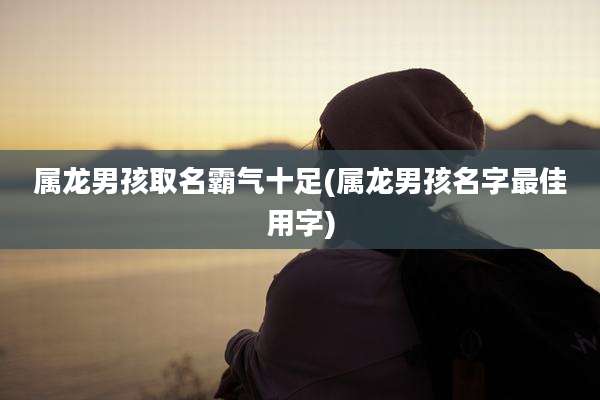 属龙男孩取名霸气十足(属龙男孩名字最佳用字)
