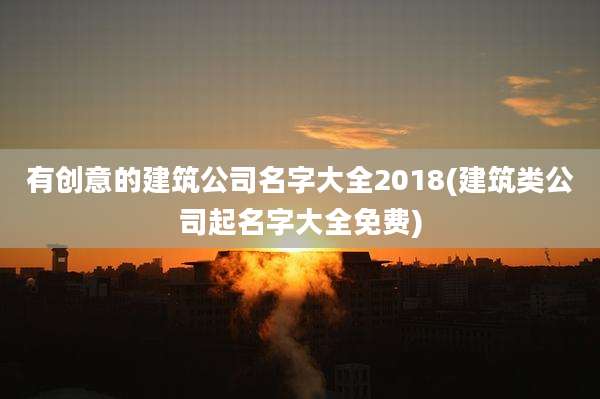 有创意的建筑公司名字大全2018(建筑类公司起名字大全免费)