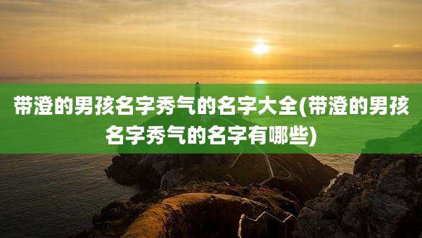 带澄的男孩名字秀气的名字大全(带澄的男孩名字秀气的名字有哪些)