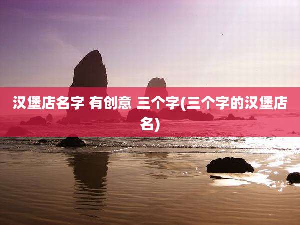 汉堡店名字 有创意 三个字(三个字的汉堡店名)