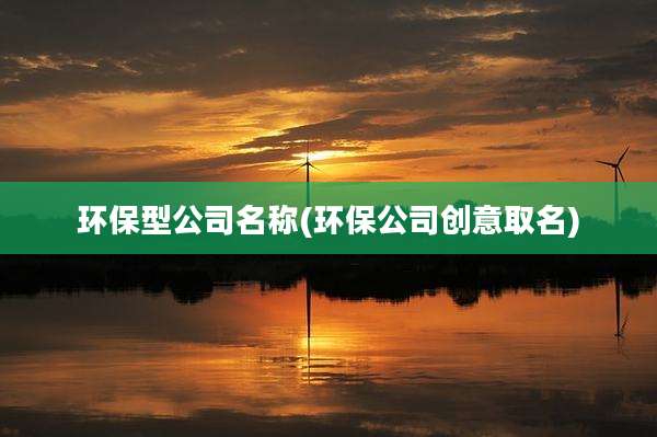 环保型公司名称(环保公司创意取名)