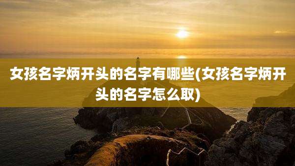 女孩名字炳开头的名字有哪些(女孩名字炳开头的名字怎么取)