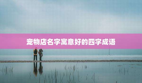 宠物店名字寓意好的四字成语