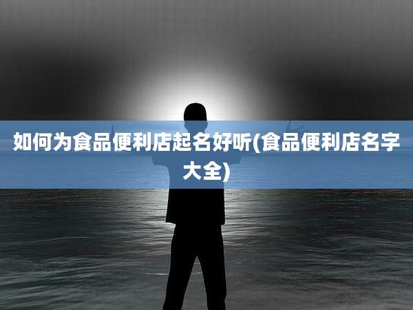 如何为食品便利店起名好听(食品便利店名字大全)