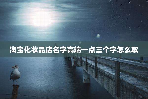 淘宝化妆品店名字高端一点三个字怎么取