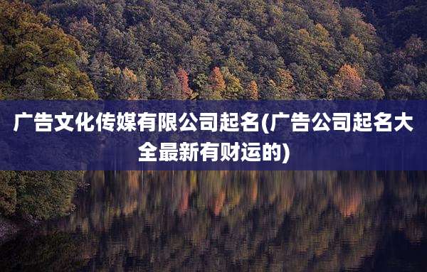 广告文化传媒有限公司起名(广告公司起名大全最新有财运的)