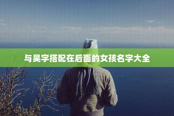 与吴字搭配在后面的女孩名字大全