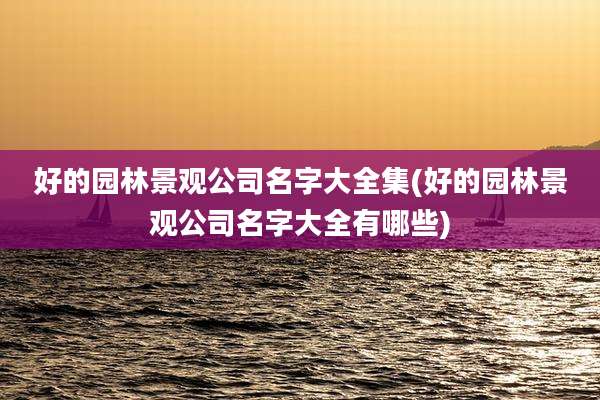 好的园林景观公司名字大全集(好的园林景观公司名字大全有哪些)