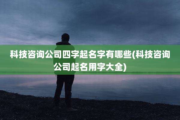 科技咨询公司四字起名字有哪些(科技咨询公司起名用字大全)