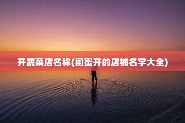 开蔬菜店名称(闺蜜开的店铺名字大全)