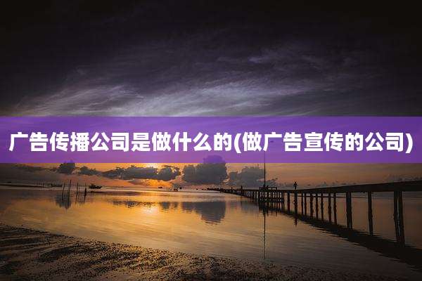 广告传播公司是做什么的(做广告宣传的公司)