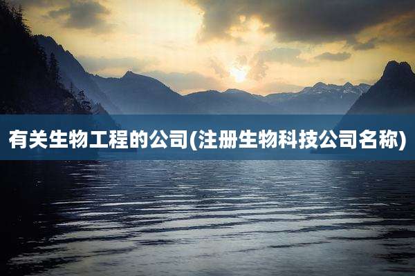 有关生物工程的公司(注册生物科技公司名称)