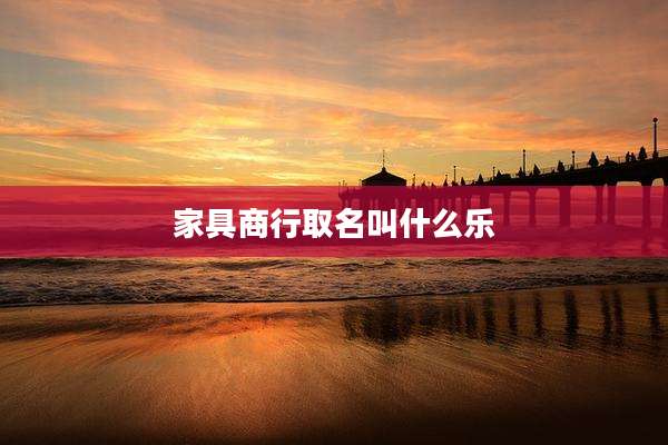 家具商行取名叫什么乐