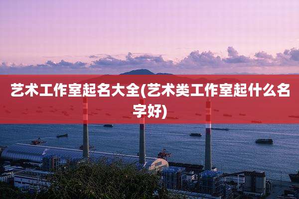 艺术工作室起名大全(艺术类工作室起什么名字好)