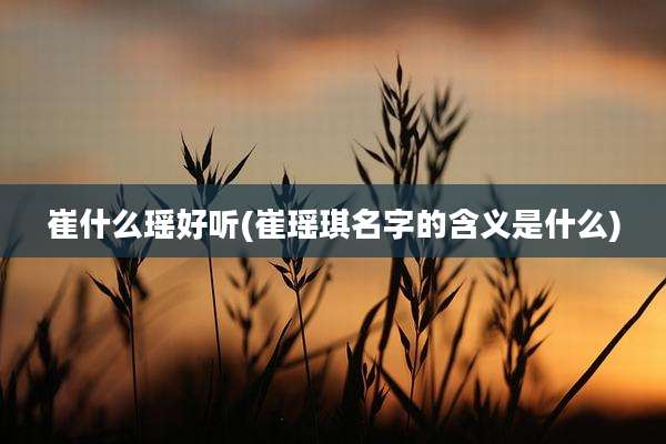 崔什么瑶好听(崔瑶琪名字的含义是什么)