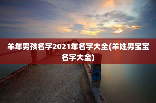 羊年男孩名字2021年名字大全(羊姓男宝宝名字大全)