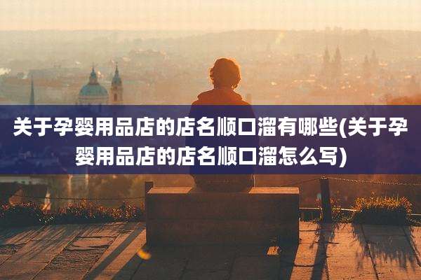 关于孕婴用品店的店名顺口溜有哪些(关于孕婴用品店的店名顺口溜怎么写)
