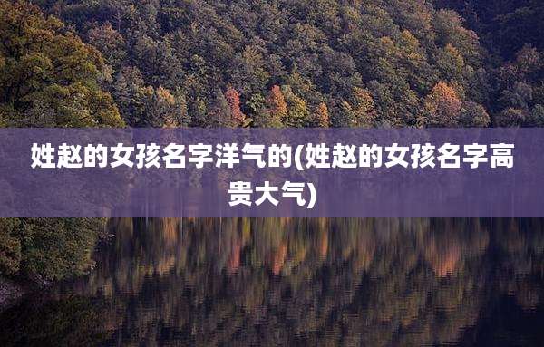 姓赵的女孩名字洋气的(姓赵的女孩名字高贵大气)