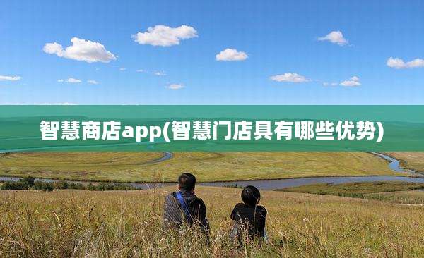 智慧商店app(智慧门店具有哪些优势)