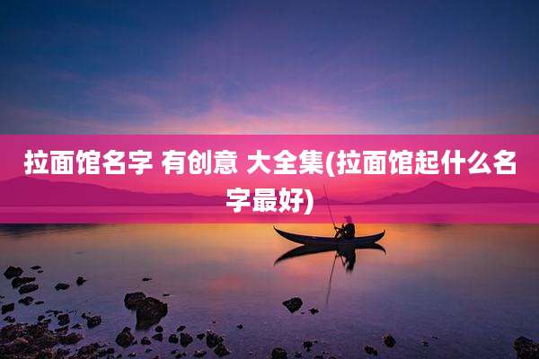 拉面馆名字 有创意 大全集(拉面馆起什么名字最好)