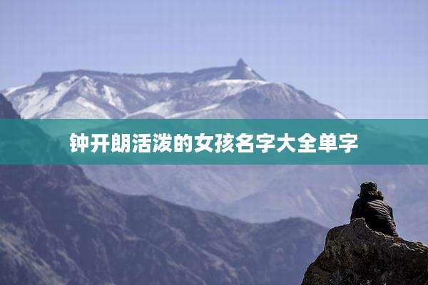 钟开朗活泼的女孩名字大全单字