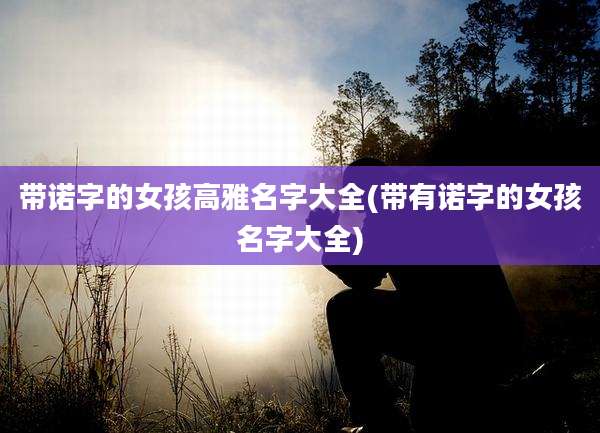 带诺字的女孩高雅名字大全(带有诺字的女孩名字大全)