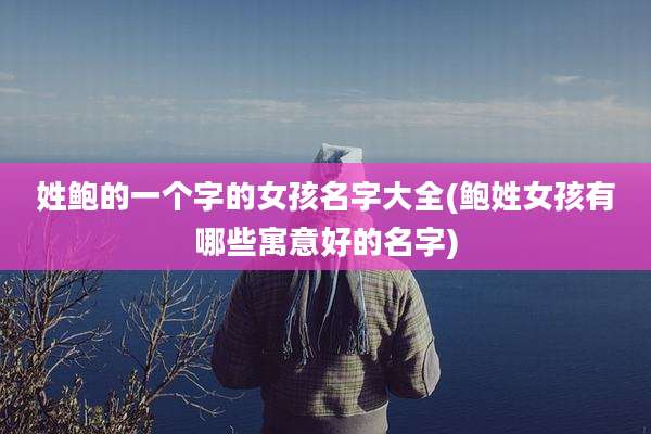 姓鲍的一个字的女孩名字大全(鲍姓女孩有哪些寓意好的名字)