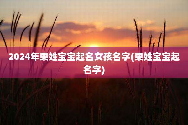 2024年栗姓宝宝起名女孩名字(栗姓宝宝起名字)