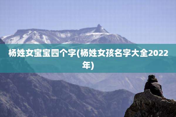 杨姓女宝宝四个字(杨姓女孩名字大全2022年)