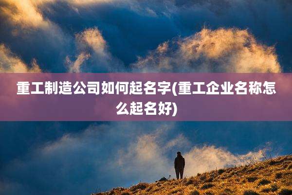 重工制造公司如何起名字(重工企业名称怎么起名好)