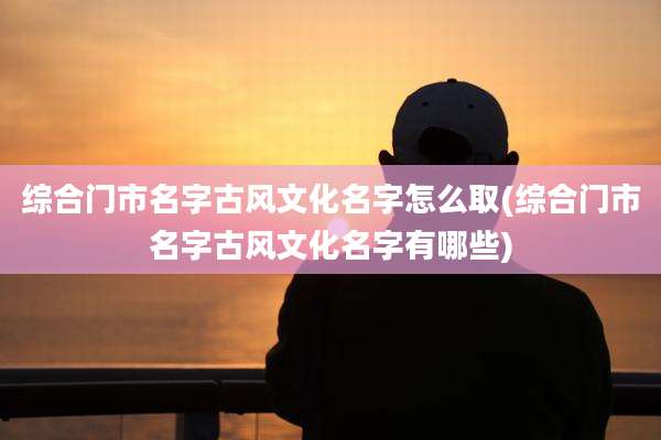 综合门市名字古风文化名字怎么取(综合门市名字古风文化名字有哪些)